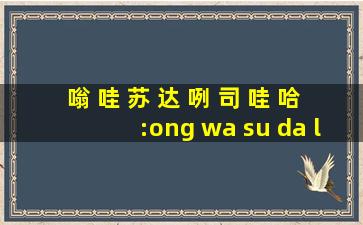 嗡 哇 苏 达 咧 司 哇 哈:ong wa su da lie si wa ha